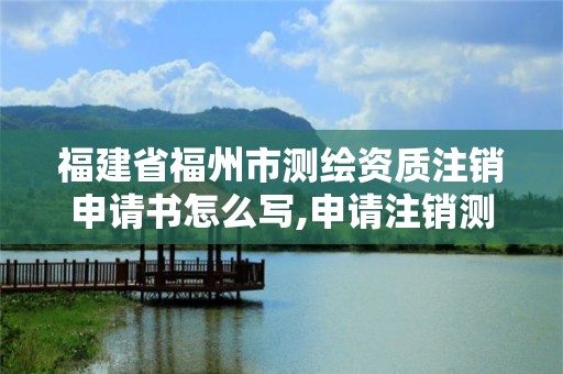 福建省福州市测绘资质注销申请书怎么写,申请注销测绘资质的流程