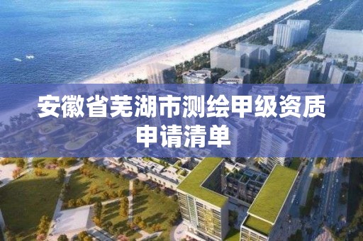 安徽省芜湖市测绘甲级资质申请清单