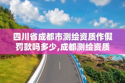 四川省成都市测绘资质作假罚款吗多少,成都测绘资质代办。