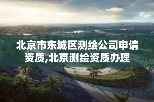 北京市东城区测绘公司申请资质,北京测绘资质办理