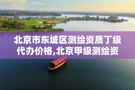 北京市东城区测绘资质丁级代办价格,北京甲级测绘资质单位名录