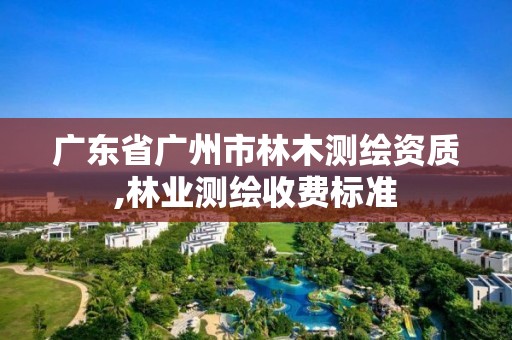 广东省广州市林木测绘资质,林业测绘收费标准