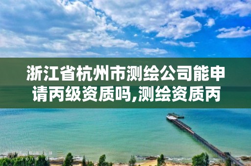 浙江省杭州市测绘公司能申请丙级资质吗,测绘资质丙级人员要求。