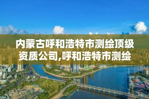 内蒙古呼和浩特市测绘顶级资质公司,呼和浩特市测绘局地址