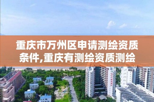 重庆市万州区申请测绘资质条件,重庆有测绘资质测绘公司大全