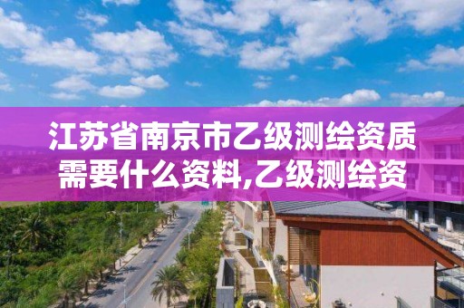 江苏省南京市乙级测绘资质需要什么资料,乙级测绘资质申请条件。