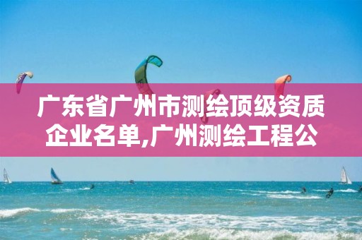 广东省广州市测绘顶级资质企业名单,广州测绘工程公司。