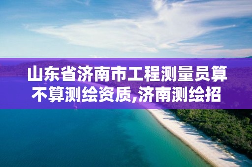 山东省济南市工程测量员算不算测绘资质,济南测绘招聘信息网。