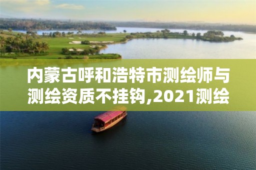 内蒙古呼和浩特市测绘师与测绘资质不挂钩,2021测绘资质要求