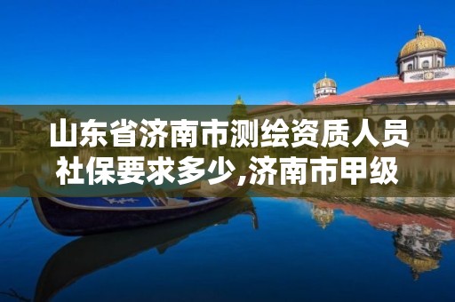 山东省济南市测绘资质人员社保要求多少,济南市甲级测绘资质单位。