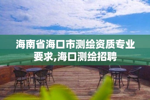 海南省海口市测绘资质专业要求,海口测绘招聘