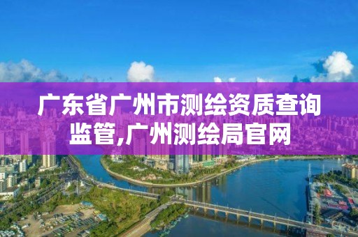 广东省广州市测绘资质查询监管,广州测绘局官网