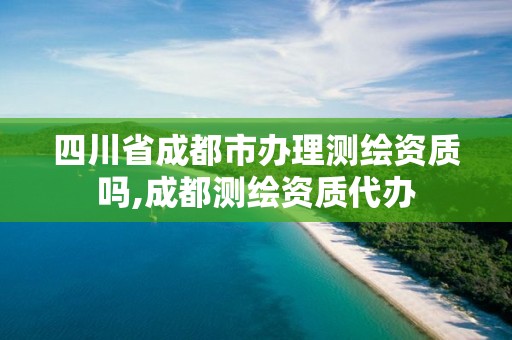 四川省成都市办理测绘资质吗,成都测绘资质代办