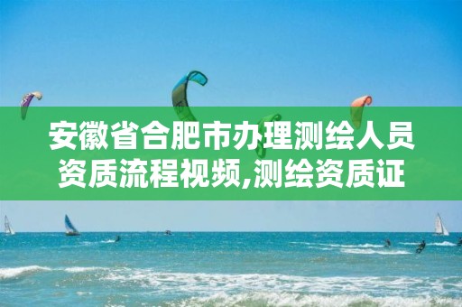 安徽省合肥市办理测绘人员资质流程视频,测绘资质证书怎么办理