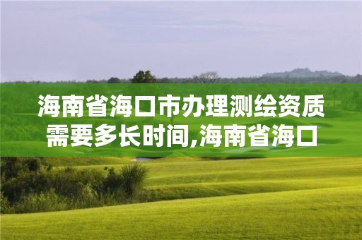 海南省海口市办理测绘资质需要多长时间,海南省海口市办理测绘资质需要多长时间。