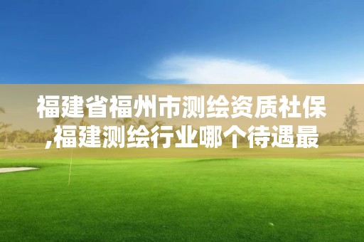 福建省福州市测绘资质社保,福建测绘行业哪个待遇最好