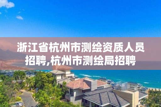 浙江省杭州市测绘资质人员招聘,杭州市测绘局招聘