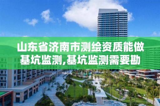 山东省济南市测绘资质能做基坑监测,基坑监测需要勘察资质吗