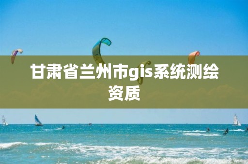 甘肃省兰州市gis系统测绘资质