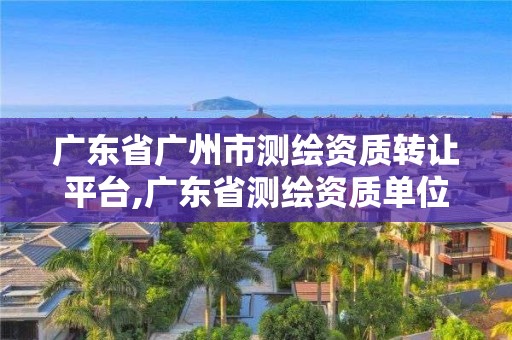 广东省广州市测绘资质转让平台,广东省测绘资质单位名单