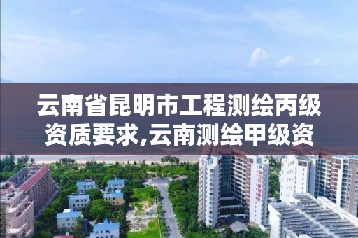 云南省昆明市工程测绘丙级资质要求,云南测绘甲级资质单位