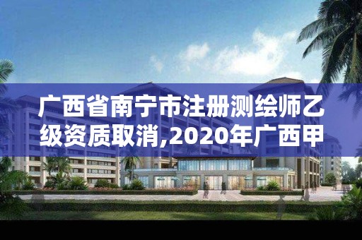 广西省南宁市注册测绘师乙级资质取消,2020年广西甲级测绘资质单位