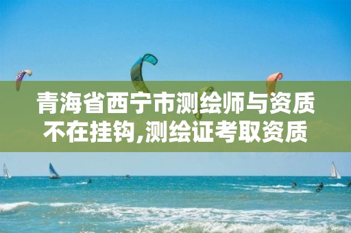 青海省西宁市测绘师与资质不在挂钩,测绘证考取资质。