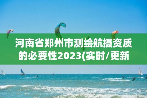 河南省郑州市测绘航摄资质的必要性2023(实时/更新中)