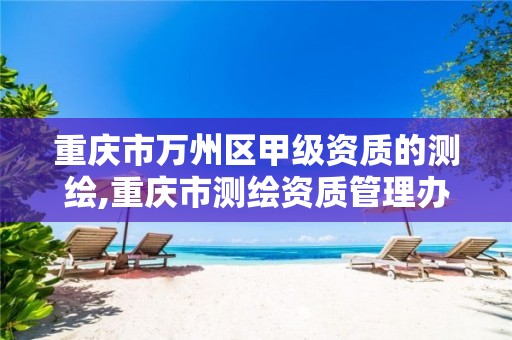 重庆市万州区甲级资质的测绘,重庆市测绘资质管理办法