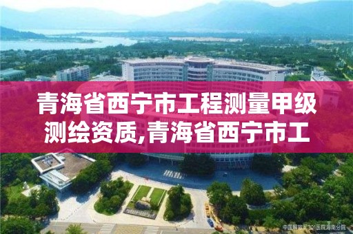 青海省西宁市工程测量甲级测绘资质,青海省西宁市工程测量甲级测绘资质企业名单