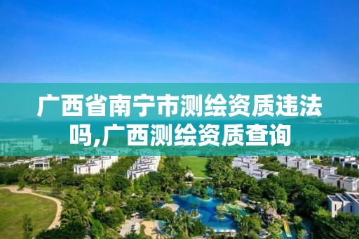 广西省南宁市测绘资质违法吗,广西测绘资质查询