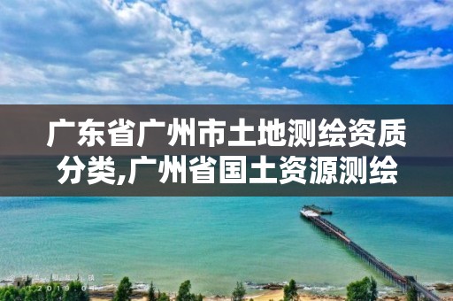 广东省广州市土地测绘资质分类,广州省国土资源测绘院买地