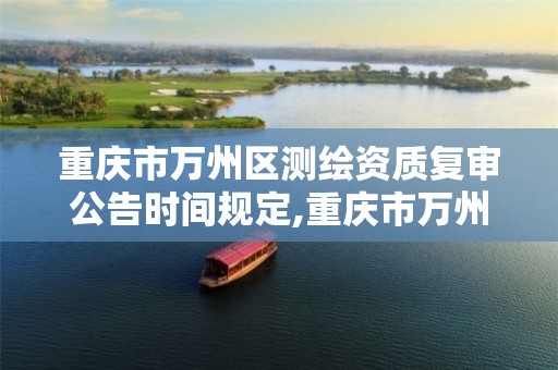 重庆市万州区测绘资质复审公告时间规定,重庆市万州区测绘资质复审公告时间规定最新