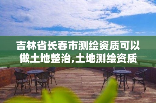 吉林省长春市测绘资质可以做土地整治,土地测绘资质办理。