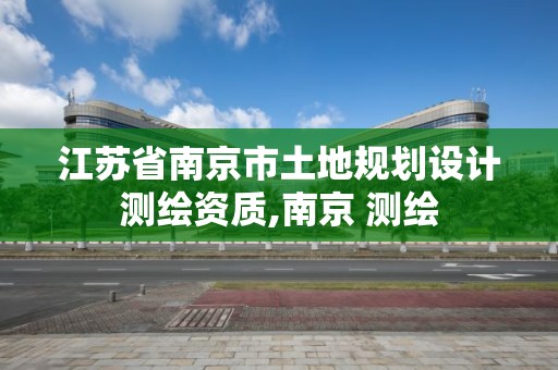 江苏省南京市土地规划设计测绘资质,南京 测绘