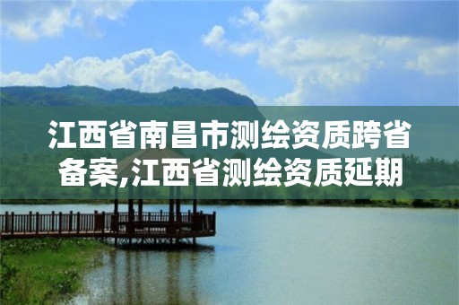 江西省南昌市测绘资质跨省备案,江西省测绘资质延期公告