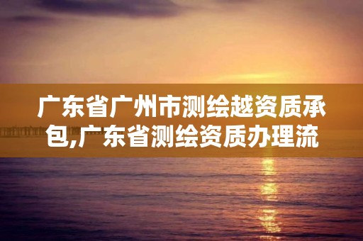 广东省广州市测绘越资质承包,广东省测绘资质办理流程