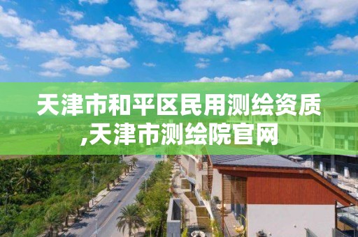 天津市和平区民用测绘资质,天津市测绘院官网