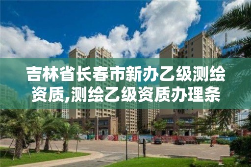 吉林省长春市新办乙级测绘资质,测绘乙级资质办理条件