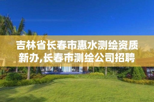 吉林省长春市惠水测绘资质新办,长春市测绘公司招聘