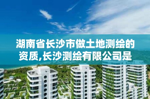 湖南省长沙市做土地测绘的资质,长沙测绘有限公司是国企吗