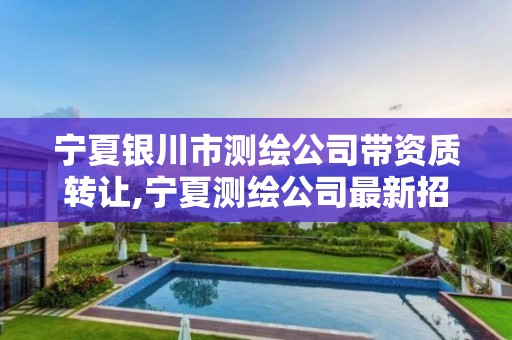 宁夏银川市测绘公司带资质转让,宁夏测绘公司最新招聘