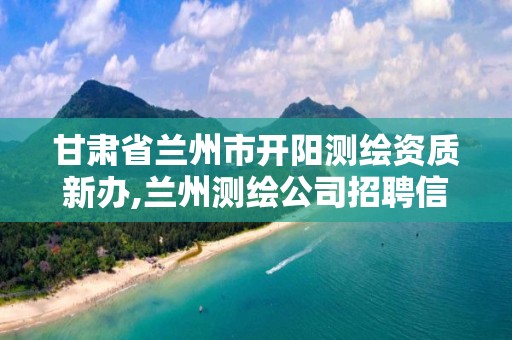 甘肃省兰州市开阳测绘资质新办,兰州测绘公司招聘信息