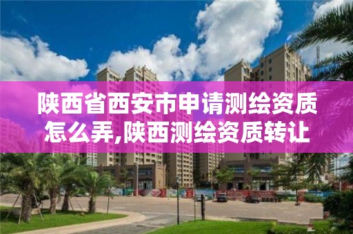 陕西省西安市申请测绘资质怎么弄,陕西测绘资质转让