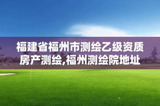 福建省福州市测绘乙级资质房产测绘,福州测绘院地址