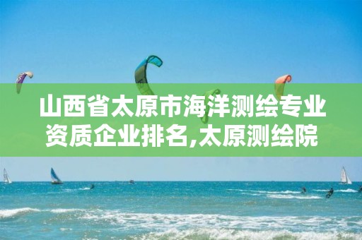 山西省太原市海洋测绘专业资质企业排名,太原测绘院。