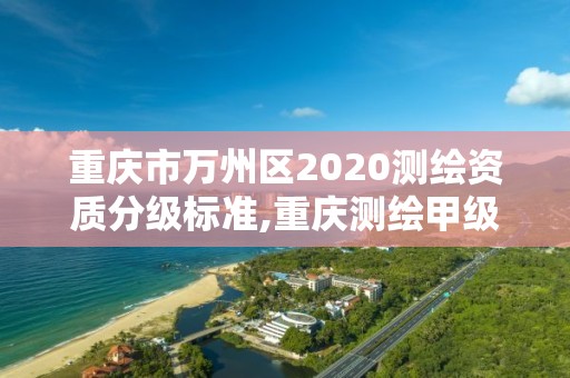 重庆市万州区2020测绘资质分级标准,重庆测绘甲级