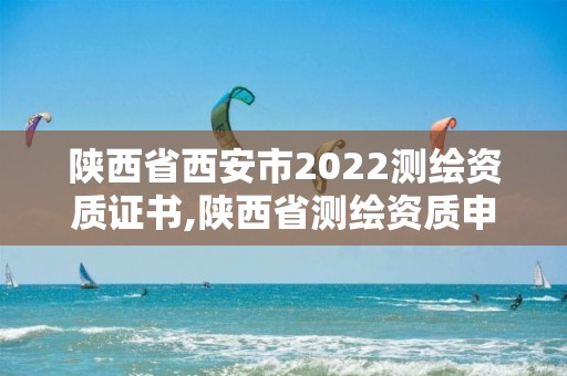 陕西省西安市2022测绘资质证书,陕西省测绘资质申请材料