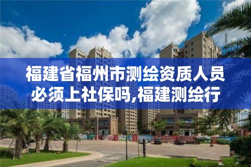 福建省福州市测绘资质人员必须上社保吗,福建测绘行业哪个待遇最好