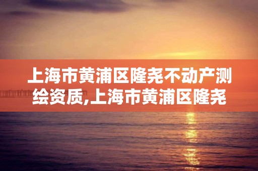 上海市黄浦区隆尧不动产测绘资质,上海市黄浦区隆尧不动产测绘资质公司